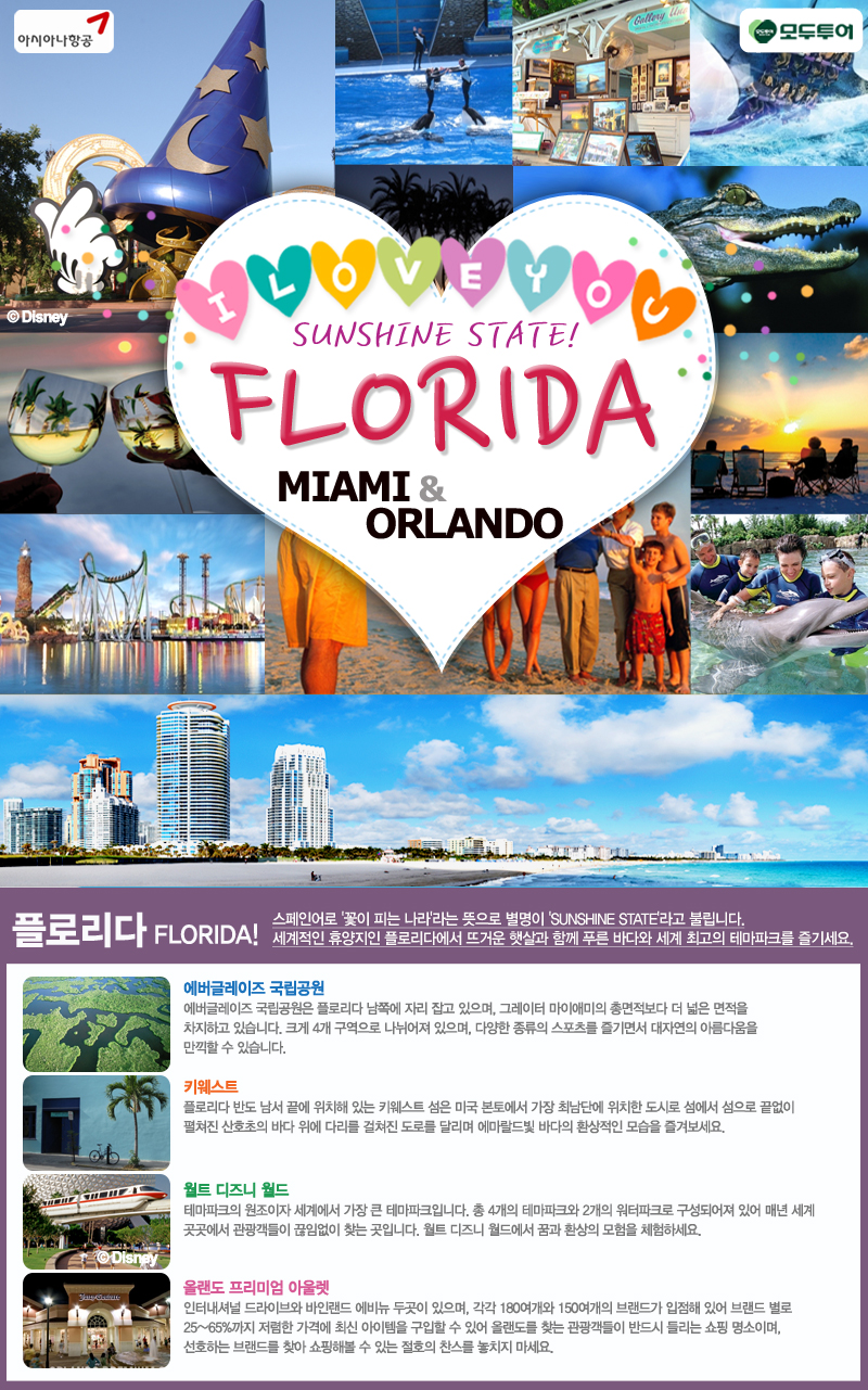 sunshine state! FLORIDA! 플로리다 스페인어로 꽃이피는나라 라는 뜻으로 별명이 SUNSHINE STATE라고 불립니다. 세계적인 휴양지인 플로리다에서 뜨거운 햇살과 함께 푸른 바다와 세계 최고의 테마파크를 즐기세요!