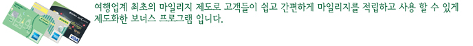여행업계 최초의 마일리지 제도로 고객들이 쉽고 간편하게 마일리지를 적립하고 사용 할 수 있게 제도화한 보너스 프로그램 입니다.