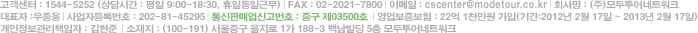[100-191] 서울중구 을지로 1가 188-3 백남빌딩 5층 모두투어네트워크 사업자등록번호 | 202-81-45295 통신판매업신고번호 | 중구 제03500호 전화 : 1544-5252    이메일 | cscenter@modetour.co.kr