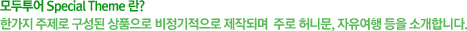 모두투어 Special Theme란? 한가지 주제로 구성된 상품으로 비정기적으로 제작되며 주로 허니문,자유여행 등을 소개합니다.